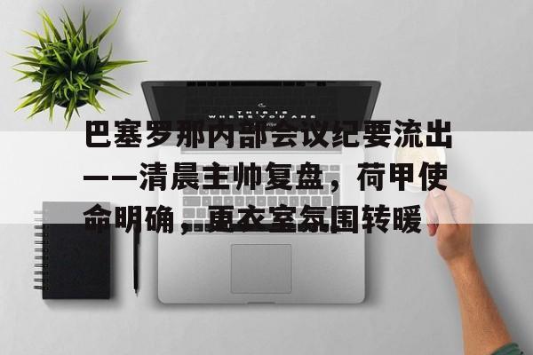爱游戏官网包含巴塞罗那内部会议纪要流出——清晨主帅复盘，荷甲使命明确，更衣室氛围转暖的词条